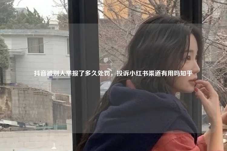 抖音被别人举报了多久处罚,投诉小红书渠道有用吗知乎