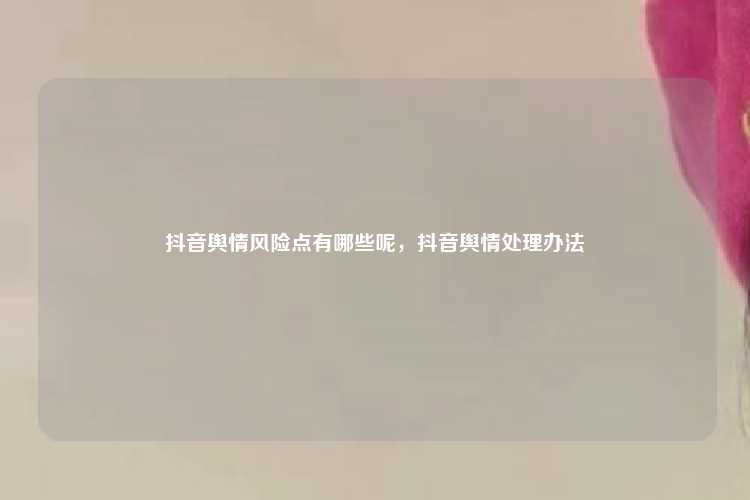 抖音舆情风险点有哪些呢,抖音舆情处理办法