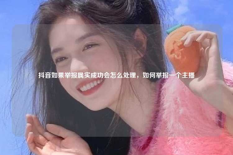 抖音如果举报属实成功会怎么处理,如何举报一个主播