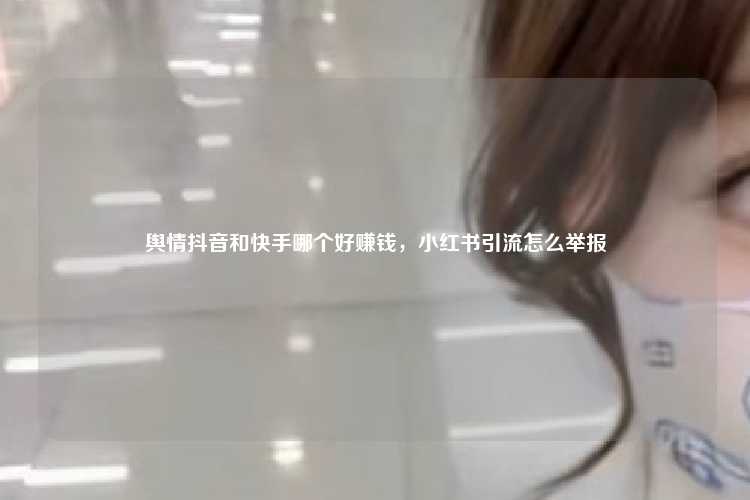 舆情抖音和快手哪个好赚钱,小红书引流怎么举报