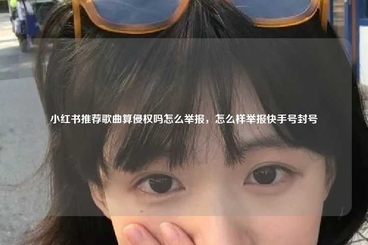 小红书推荐歌曲算侵权吗怎么举报,怎么样举报快手号封号
