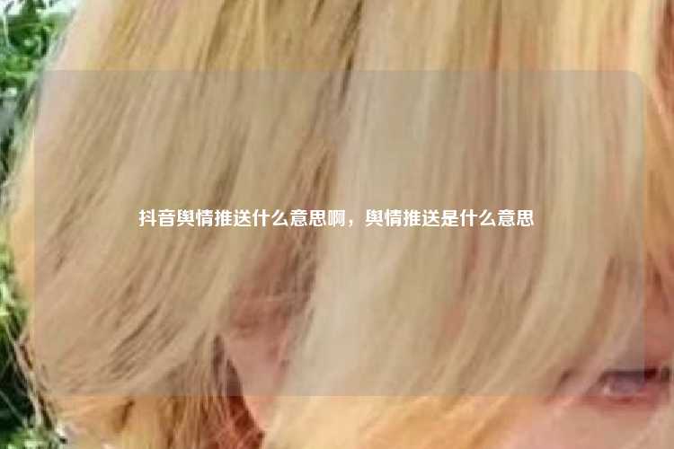 抖音舆情推送什么意思啊,舆情推送是什么意思