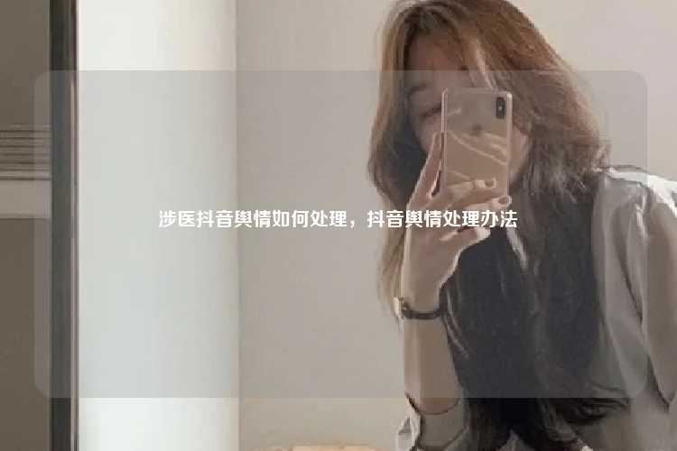 涉医抖音舆情如何处理,抖音舆情处理办法