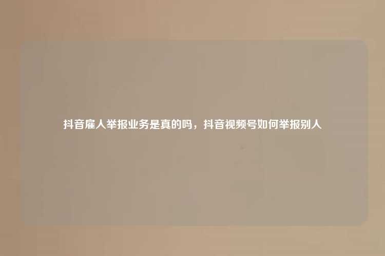 抖音雇人举报业务是真的吗,抖音视频号如何举报别人