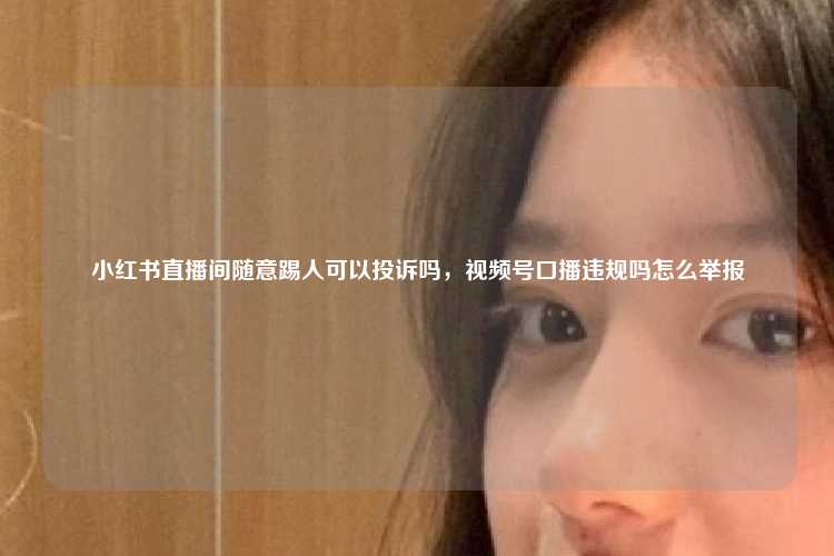 小红书直播间随意踢人可以投诉吗,视频号口播违规吗怎么举报