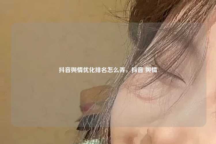 抖音舆情优化排名怎么弄,抖音 舆情