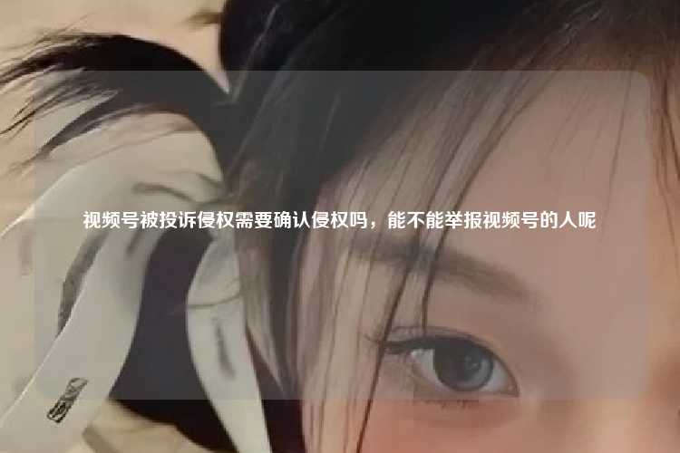 视频号被投诉侵权需要确认侵权吗，能不能举报视频号的人呢