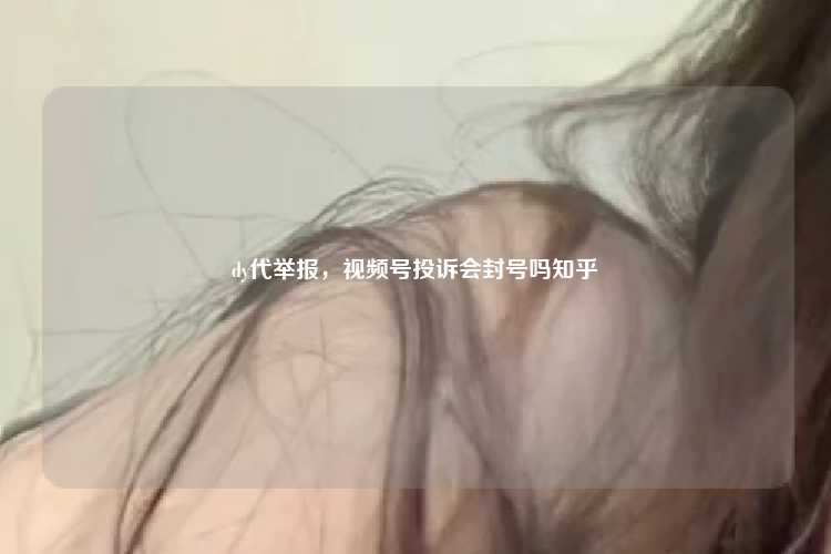 dy代举报,视频号投诉会封号吗知乎