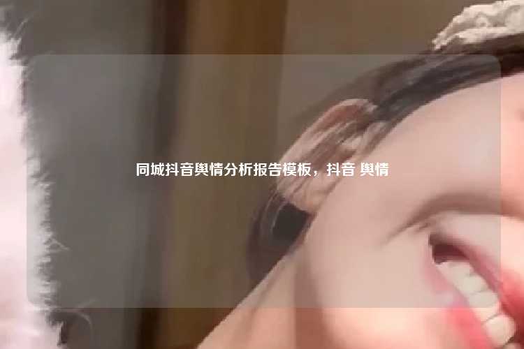 同城抖音舆情分析报告模板,抖音 舆情