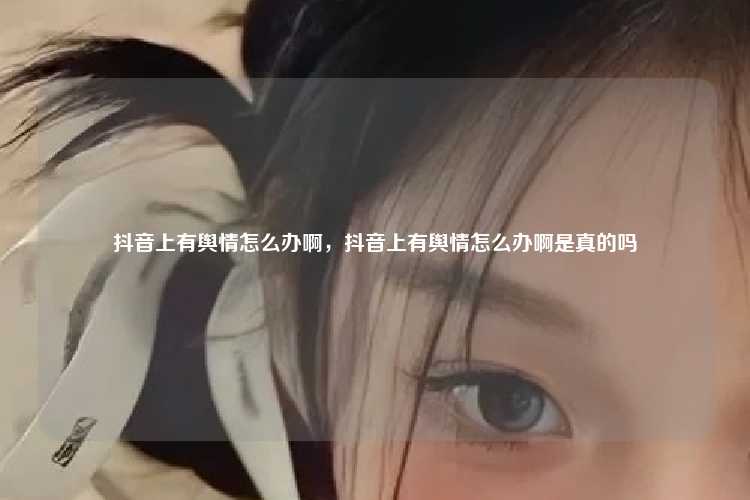 抖音上有舆情怎么办啊,抖音上有舆情怎么办啊是真的吗