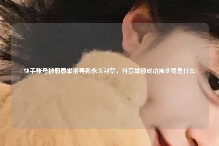 快手账号被恶意举报导致永久封禁,抖音举报成功被处罚是什么