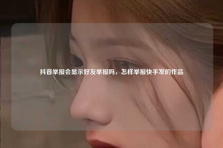 抖音举报会显示好友举报吗,怎样举报快手发的作品