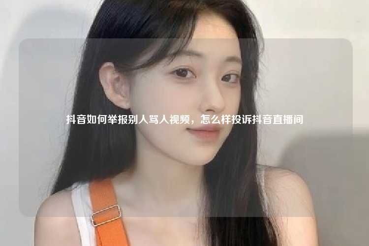 抖音如何举报别人骂人视频，怎么样投诉抖音直播间