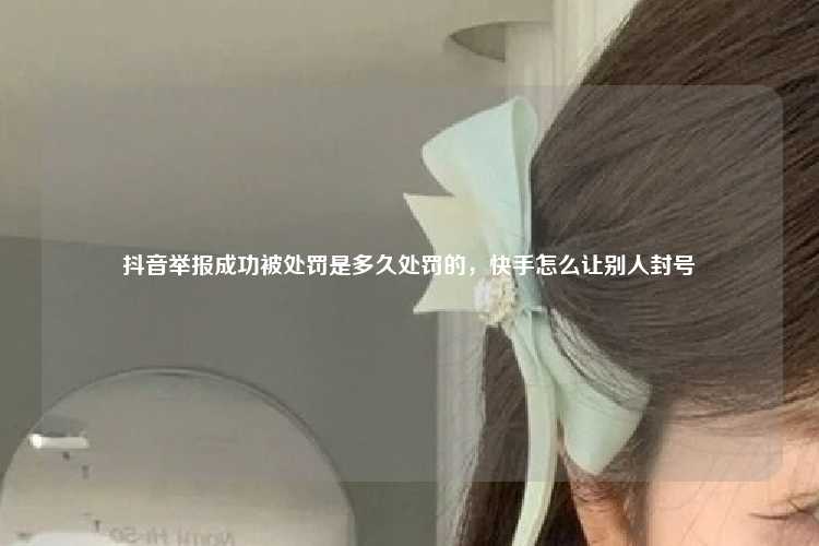 抖音举报成功被处罚是多久处罚的,快手怎么让别人封号