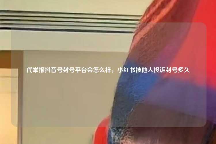 代举报抖音号封号平台会怎么样，小红书被他人投诉封号多久