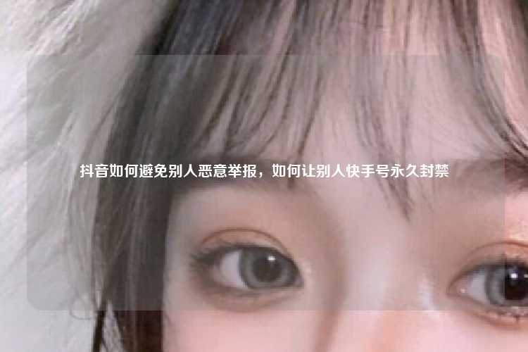 抖音如何避免别人恶意举报,如何让别人快手号永久封禁