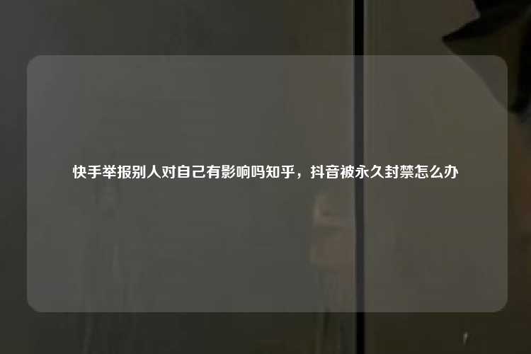 快手举报别人对自己有影响吗知乎,抖音被永久封禁怎么办