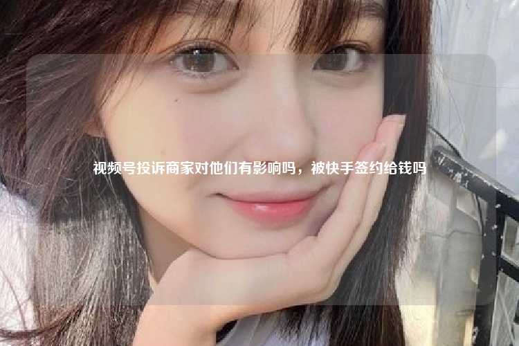 视频号投诉商家对他们有影响吗,被快手签约给钱吗