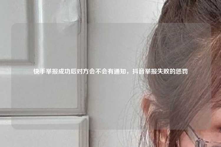 快手举报成功后对方会不会有通知,抖音举报失败的惩罚