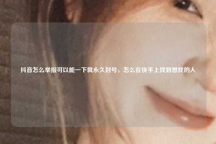 抖音怎么举报可以能一下就永久封号，怎么在快手上找到想找的人