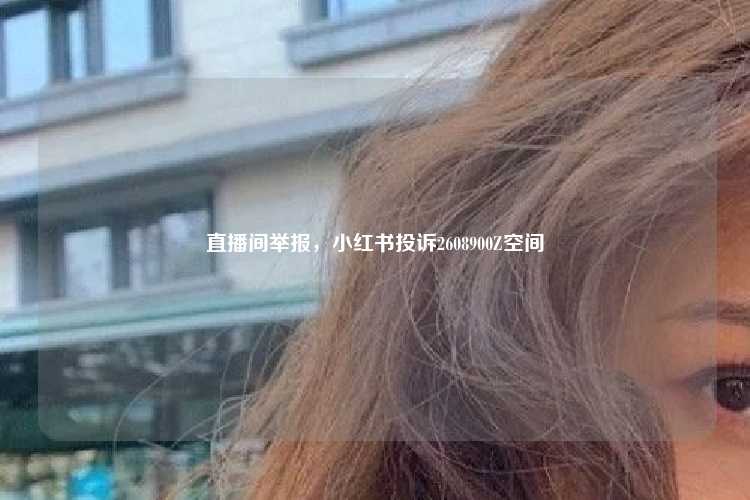 直播间举报，小红书投诉2608900Z空间