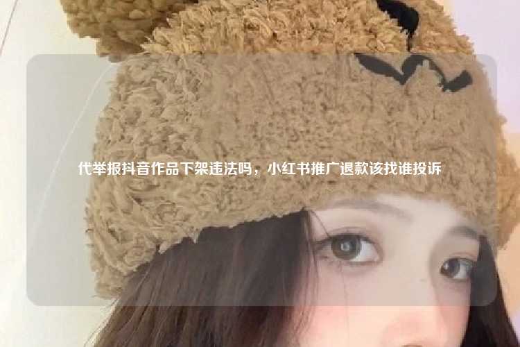 代举报抖音作品下架违法吗，小红书推广退款该找谁投诉