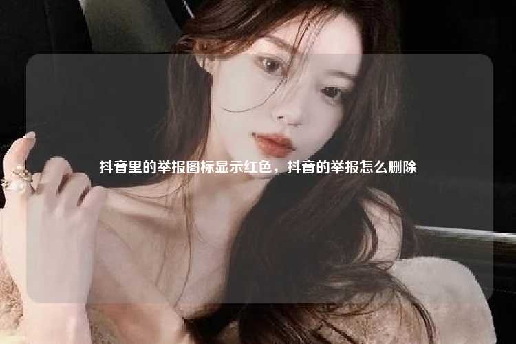 抖音里的举报图标显示红色,抖音的举报怎么删除