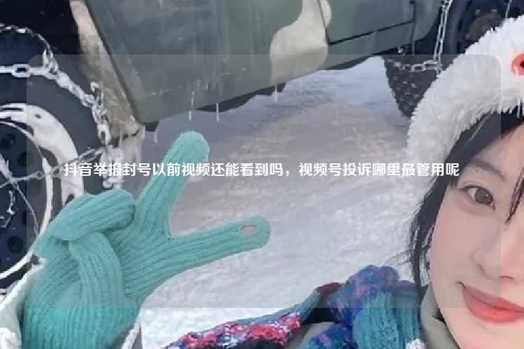 抖音举报封号以前视频还能看到吗,视频号投诉哪里最管用呢