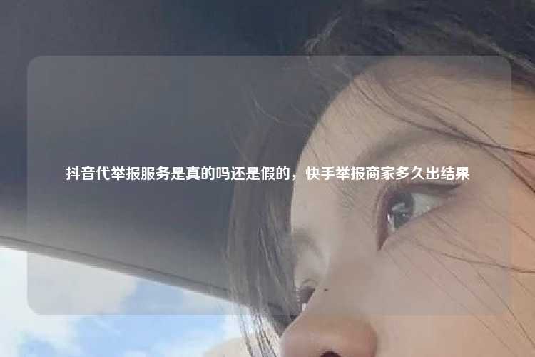 抖音代举报服务是真的吗还是假的,快手举报商家多久出结果