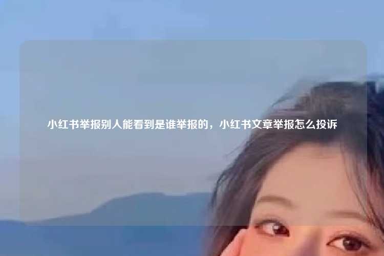 小红书举报别人能看到是谁举报的,小红书文章举报怎么投诉