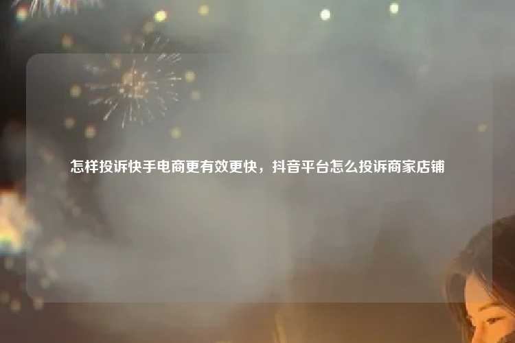 怎样投诉快手电商更有效更快,抖音平台怎么投诉商家店铺