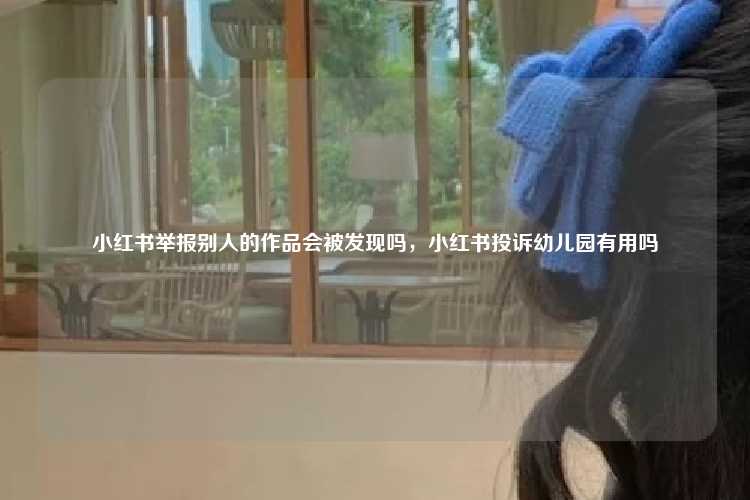 小红书举报别人的作品会被发现吗,小红书投诉幼儿园有用吗