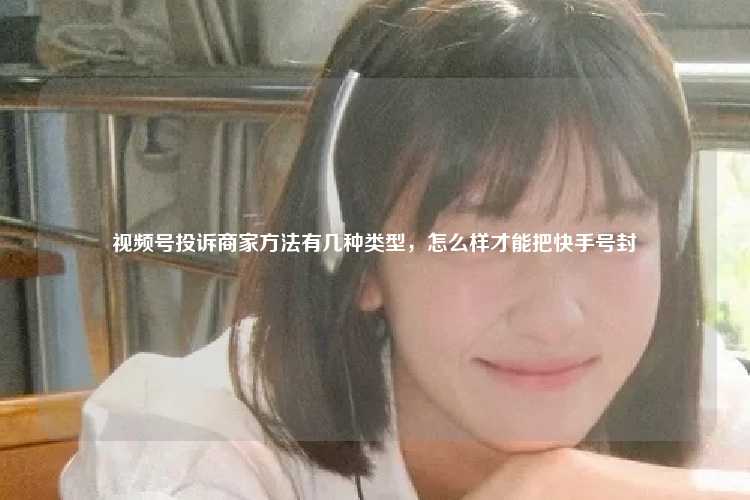 视频号投诉商家方法有几种类型，怎么样才能把快手号封