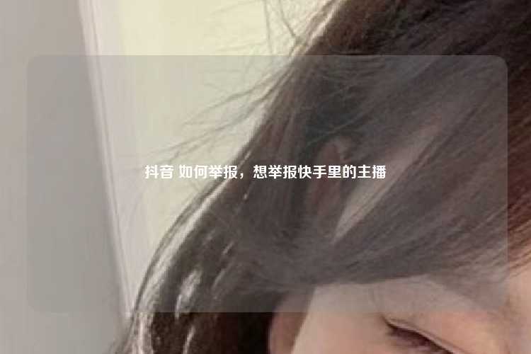 抖音 如何举报,想举报快手里的主播