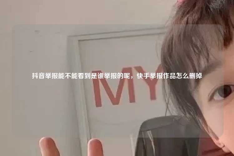 抖音举报能不能看到是谁举报的呢,快手举报作品怎么删掉