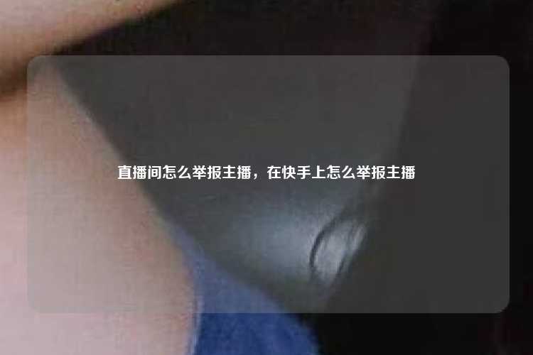直播间怎么举报主播，在快手上怎么举报主播