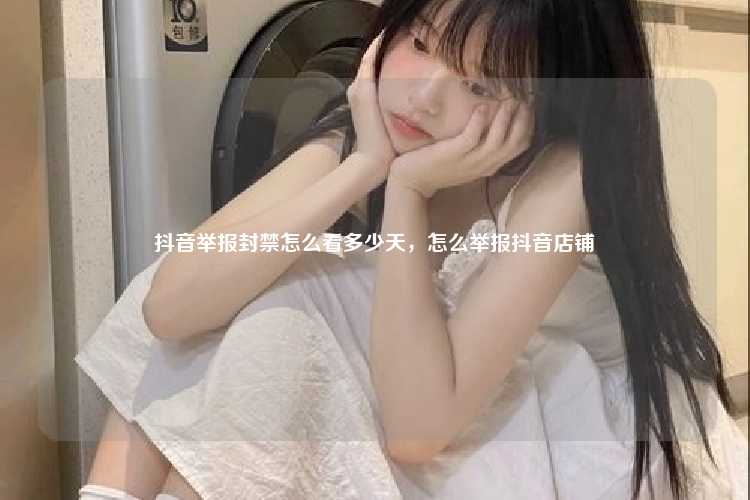 抖音举报封禁怎么看多少天,怎么举报抖音店铺