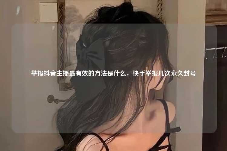 举报抖音主播最有效的方法是什么,快手举报几次永久封号