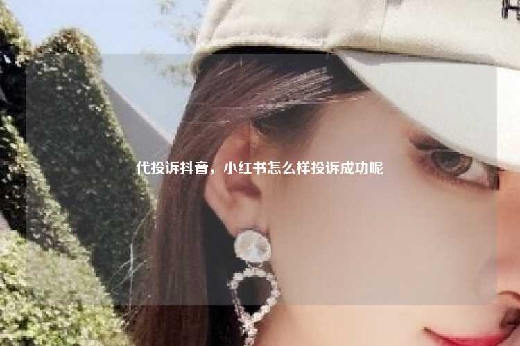 代投诉抖音，小红书怎么样投诉成功呢