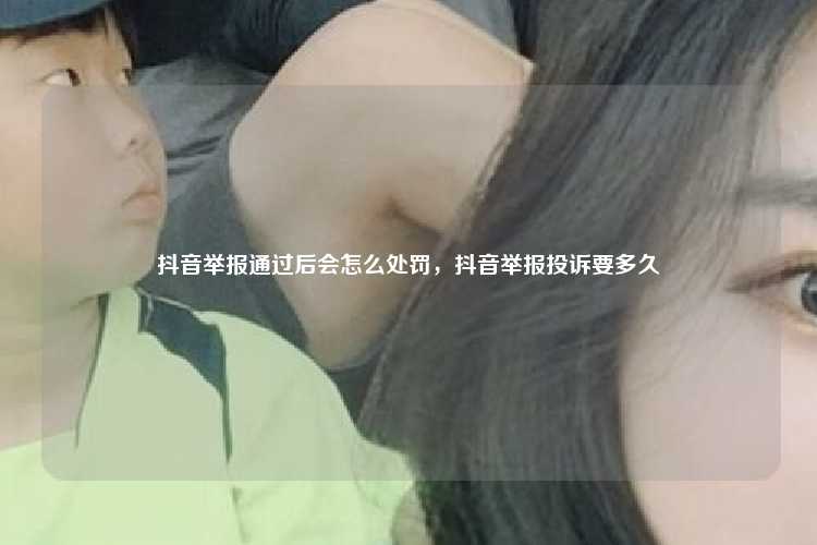 抖音举报通过后会怎么处罚，抖音举报投诉要多久