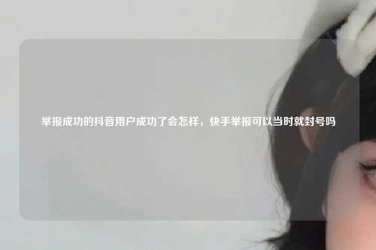 举报成功的抖音用户成功了会怎样,快手举报可以当时就封号吗