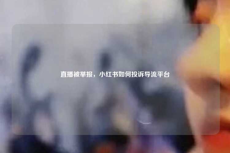 直播被举报，小红书如何投诉导流平台