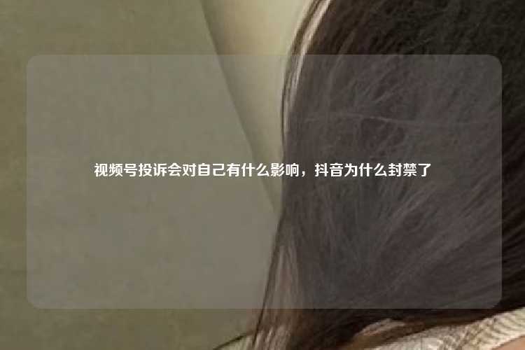 视频号投诉会对自己有什么影响,抖音为什么封禁了