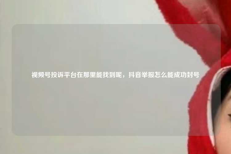 视频号投诉平台在那里能找到呢,抖音举报怎么能成功封号