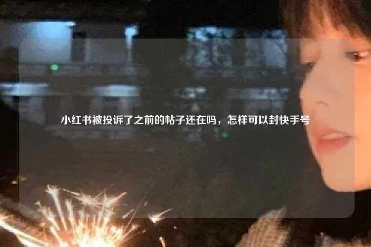 小红书被投诉了之前的帖子还在吗,怎样可以封快手号