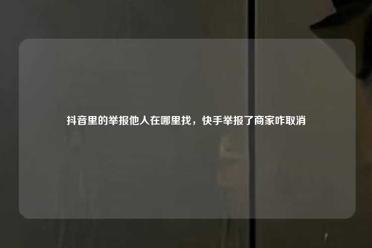 抖音里的举报他人在哪里找,快手举报了商家咋取消
