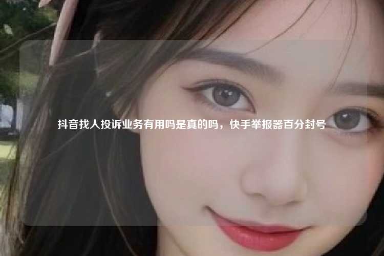 抖音找人投诉业务有用吗是真的吗，快手举报器百分封号