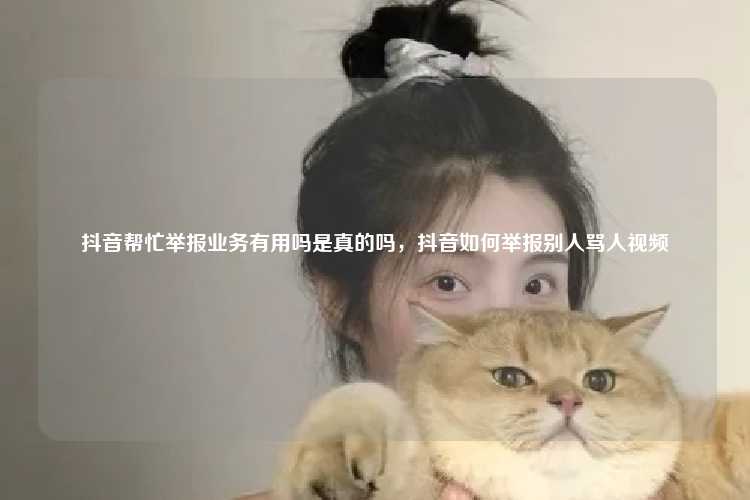 抖音帮忙举报业务有用吗是真的吗,抖音如何举报别人骂人视频