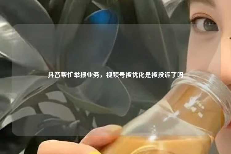 抖音帮忙举报业务,视频号被优化是被投诉了吗
