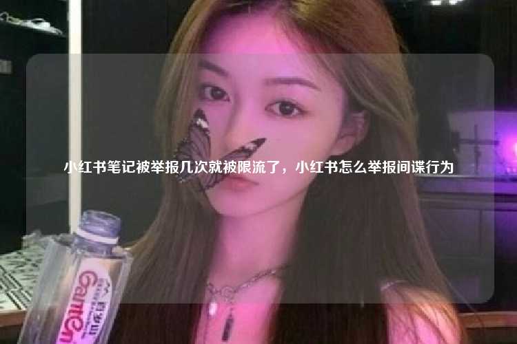 小红书笔记被举报几次就被限流了,小红书怎么举报间谍行为
